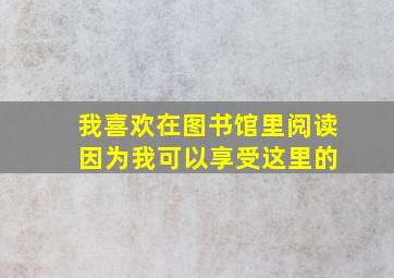 我喜欢在图书馆里阅读 因为我可以享受这里的